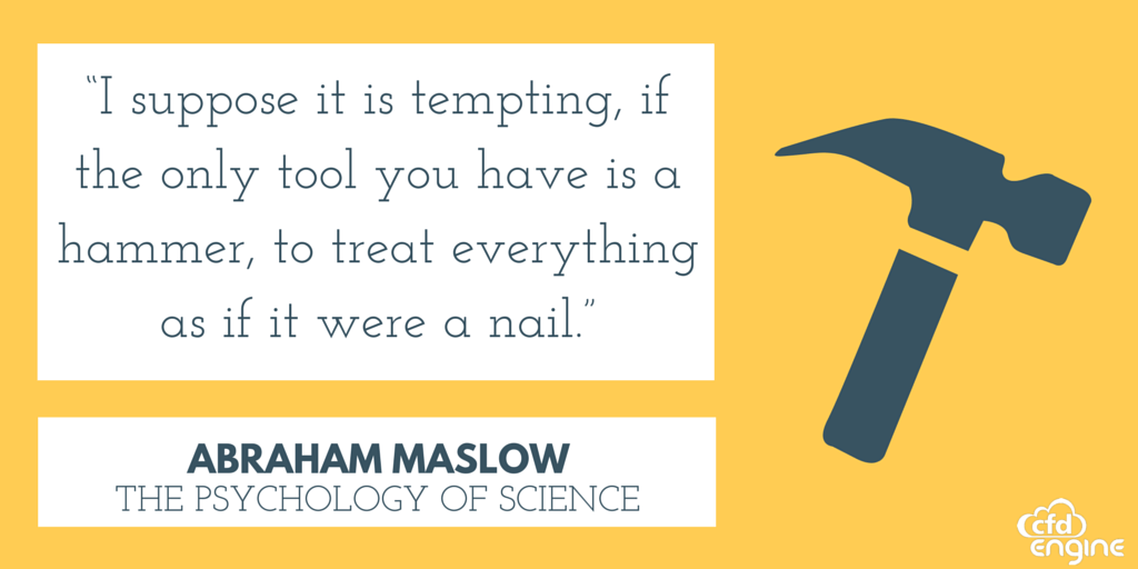 “I suppose it is tempting, if the only tool you have is a hammer, to treat everything as if it were a nail. Abraham Maslow in The Psychology of Science”